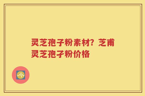 灵芝孢子粉素材？芝甫灵芝孢孑粉价格