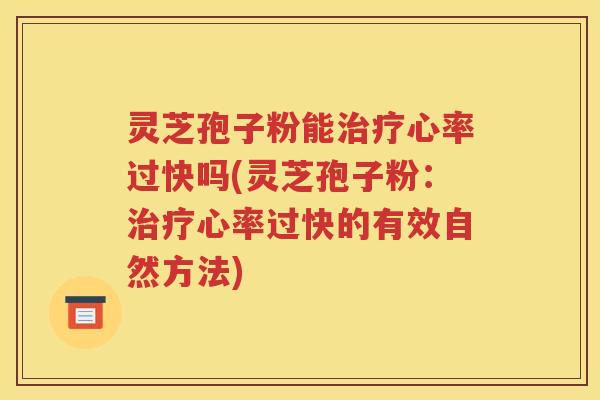 灵芝孢子粉能治疗心率过快吗(灵芝孢子粉：治疗心率过快的有效自然方法)