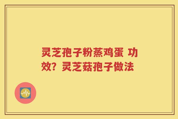灵芝孢子粉蒸鸡蛋 功效？灵芝菇孢子做法