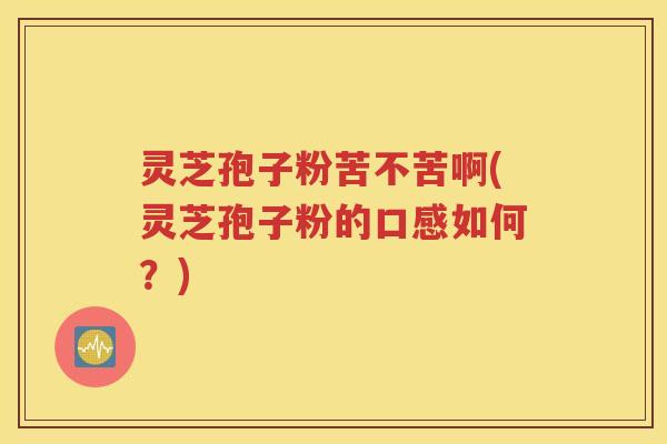 灵芝孢子粉苦不苦啊(灵芝孢子粉的口感如何？)