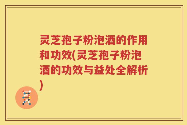 灵芝孢子粉泡酒的作用和功效(灵芝孢子粉泡酒的功效与益处全解析)