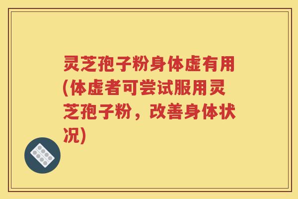 灵芝孢子粉身体虚有用(体虚者可尝试服用灵芝孢子粉，改善身体状况)