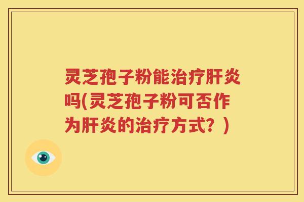 灵芝孢子粉能治疗肝炎吗(灵芝孢子粉可否作为肝炎的治疗方式？)