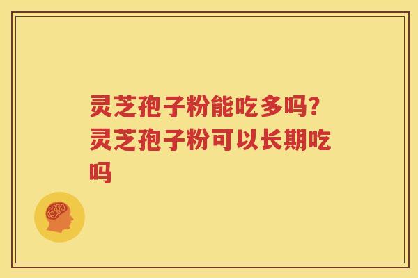 灵芝孢子粉能吃多吗？灵芝孢子粉可以长期吃吗