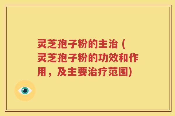 灵芝孢子粉的主治 (灵芝孢子粉的功效和作用，及主要治疗范围)