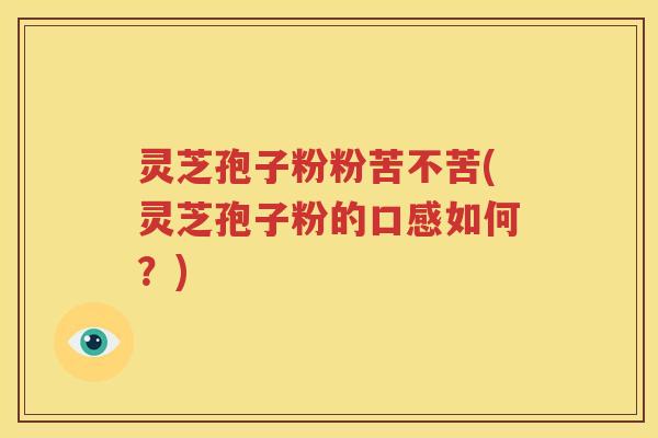灵芝孢子粉粉苦不苦(灵芝孢子粉的口感如何？)