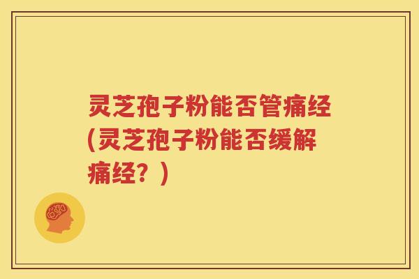 灵芝孢子粉能否管痛经(灵芝孢子粉能否缓解痛经？)