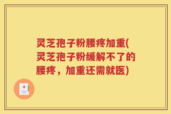 灵芝孢子粉腰疼加重(灵芝孢子粉缓解不了的腰疼，加重还需就医)