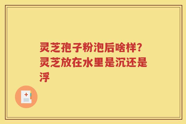 灵芝孢子粉泡后啥样？灵芝放在水里是沉还是浮