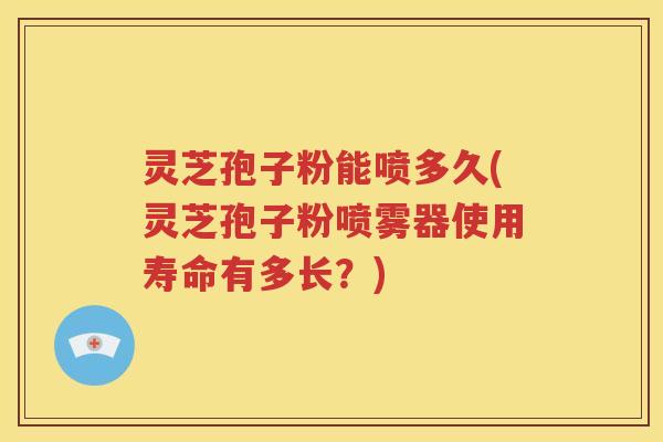 灵芝孢子粉能喷多久(灵芝孢子粉喷雾器使用寿命有多长？)