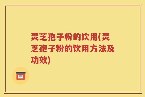 灵芝孢子粉的饮用(灵芝孢子粉的饮用方法及功效)