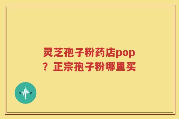 灵芝孢子粉药店pop？正宗孢子粉哪里买