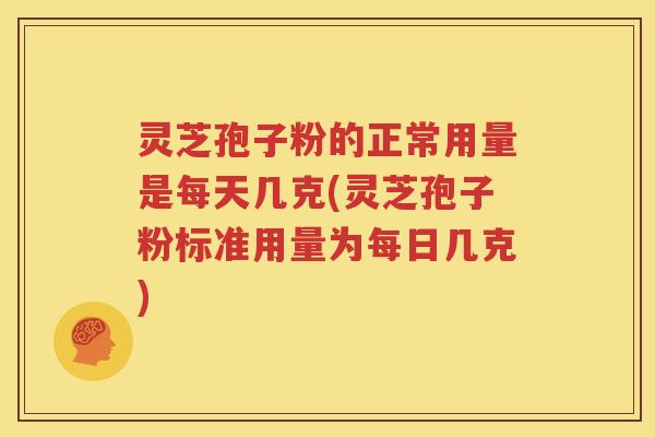 灵芝孢子粉的正常用量是每天几克(灵芝孢子粉标准用量为每日几克)