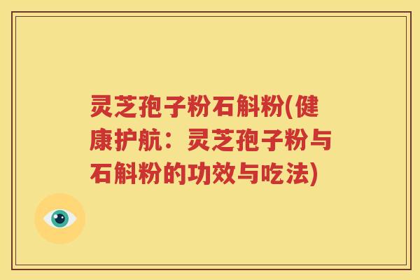 灵芝孢子粉石斛粉(健康护航：灵芝孢子粉与石斛粉的功效与吃法)
