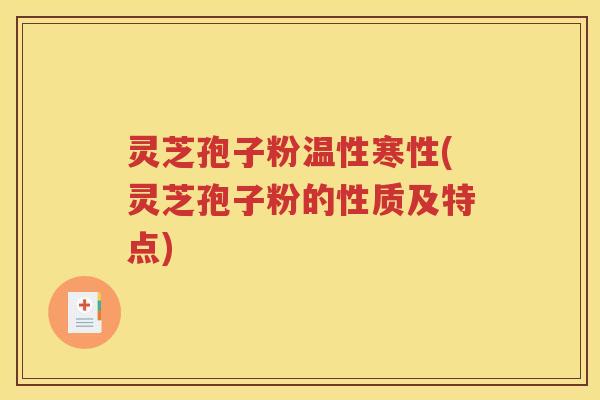 灵芝孢子粉温性寒性(灵芝孢子粉的性质及特点)
