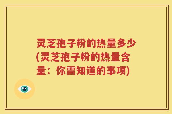 灵芝孢子粉的热量多少(灵芝孢子粉的热量含量：你需知道的事项)