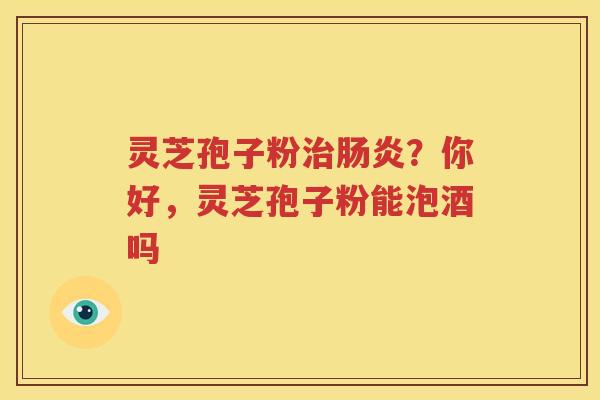 灵芝孢子粉治肠炎？你好，灵芝孢子粉能泡酒吗