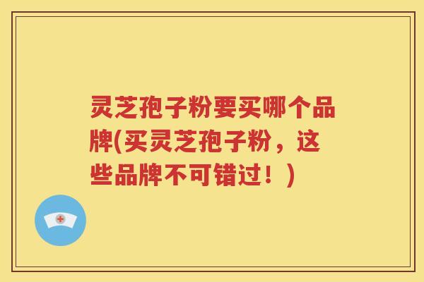 灵芝孢子粉要买哪个品牌(买灵芝孢子粉，这些品牌不可错过！)