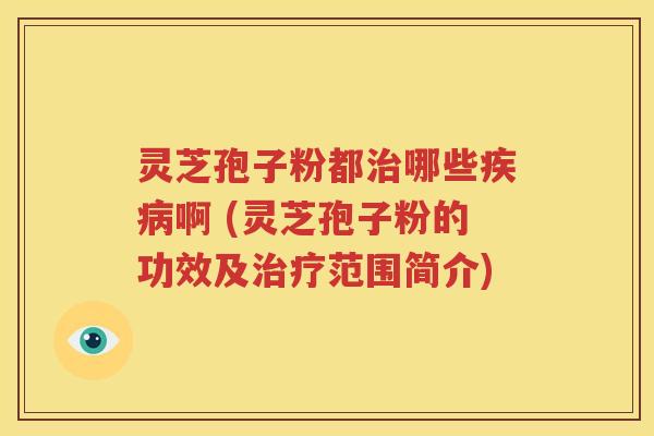 灵芝孢子粉都治哪些疾病啊 (灵芝孢子粉的功效及治疗范围简介)