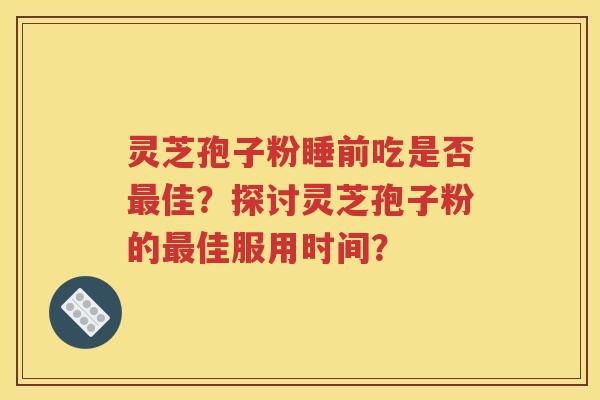 灵芝孢子粉睡前吃是否最佳？探讨灵芝孢子粉的最佳服用时间？