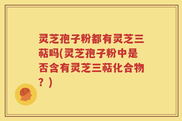 灵芝孢子粉都有灵芝三萜吗(灵芝孢子粉中是否含有灵芝三萜化合物？)