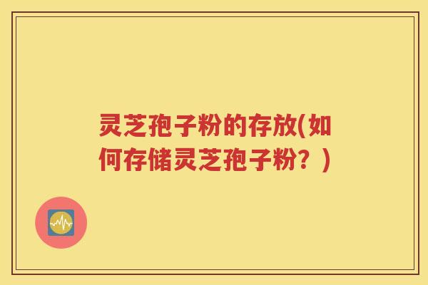 灵芝孢子粉的存放(如何存储灵芝孢子粉？)