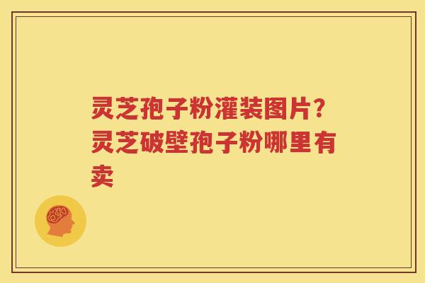 灵芝孢子粉灌装图片？灵芝破壁孢子粉哪里有卖