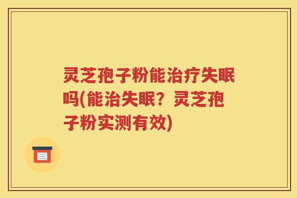 灵芝孢子粉能治疗失眠吗(能治失眠？灵芝孢子粉实测有效)