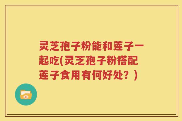 灵芝孢子粉能和莲子一起吃(灵芝孢子粉搭配莲子食用有何好处？)