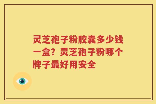 灵芝孢子粉胶囊多少钱一盒？灵芝孢子粉哪个牌子最好用安全