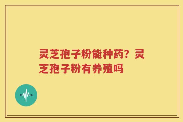 灵芝孢子粉能种药？灵芝孢子粉有养殖吗