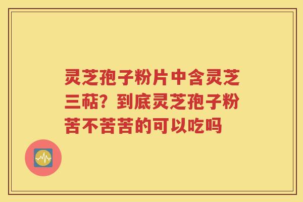 灵芝孢子粉片中含灵芝三萜？到底灵芝孢子粉苦不苦苦的可以吃吗