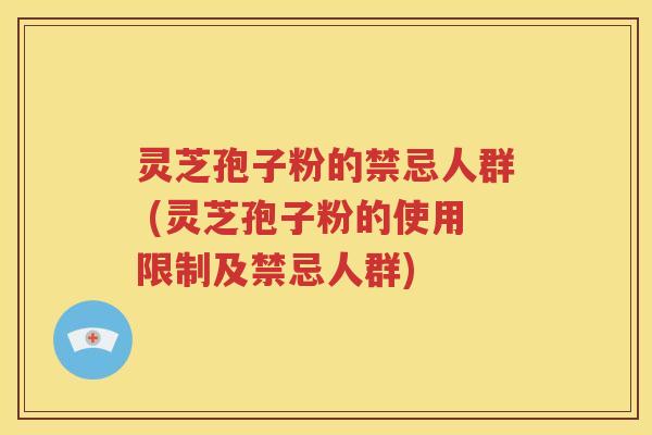 灵芝孢子粉的禁忌人群 (灵芝孢子粉的使用限制及禁忌人群)