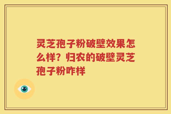 灵芝孢子粉破壁效果怎么样？归农的破壁灵芝孢子粉咋样