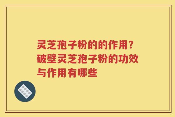 灵芝孢子粉的的作用？破壁灵芝孢子粉的功效与作用有哪些