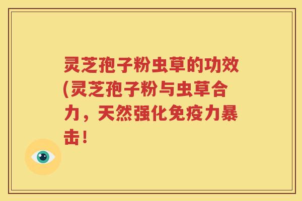 灵芝孢子粉虫草的功效(灵芝孢子粉与虫草合力，天然强化免疫力暴击！