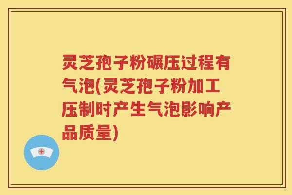 灵芝孢子粉碾压过程有气泡(灵芝孢子粉加工压制时产生气泡影响产品质量)