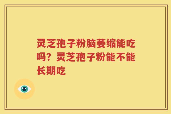 灵芝孢子粉脑萎缩能吃吗？灵芝孢子粉能不能长期吃
