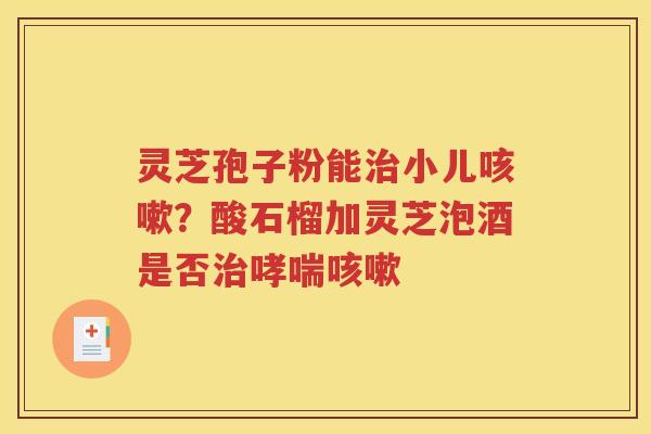 灵芝孢子粉能治小儿咳嗽？酸石榴加灵芝泡酒是否治哮喘咳嗽