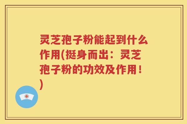 灵芝孢子粉能起到什么作用(挺身而出：灵芝孢子粉的功效及作用！)