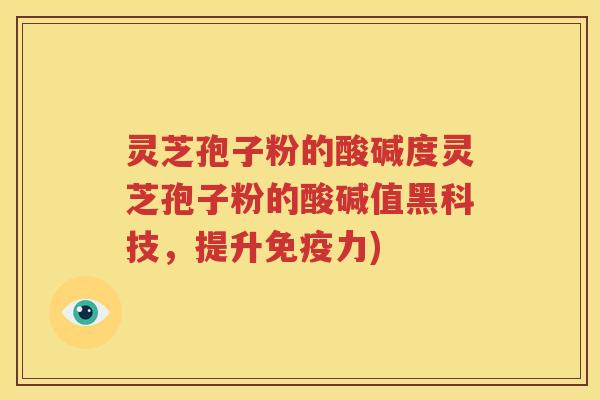 灵芝孢子粉的酸碱度灵芝孢子粉的酸碱值黑科技，提升免疫力)