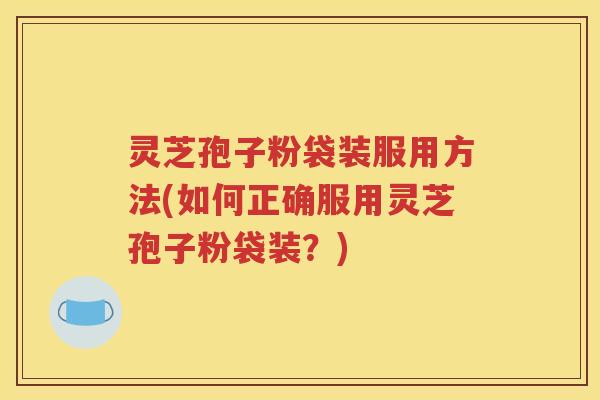 灵芝孢子粉袋装服用方法(如何正确服用灵芝孢子粉袋装？)