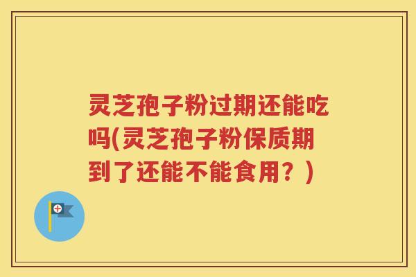 灵芝孢子粉过期还能吃吗(灵芝孢子粉保质期到了还能不能食用？)
