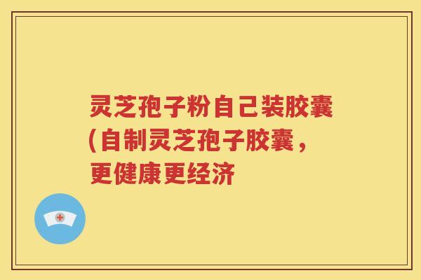 灵芝孢子粉自己装胶囊(自制灵芝孢子胶囊，更健康更经济