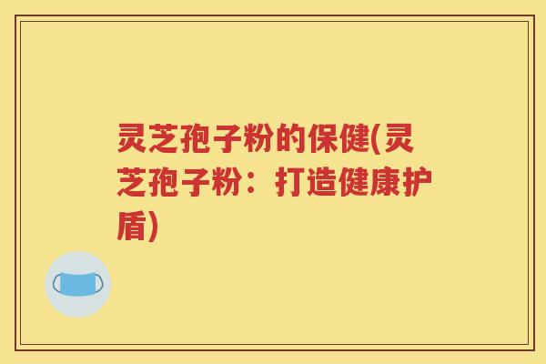 灵芝孢子粉的保健(灵芝孢子粉：打造健康护盾)