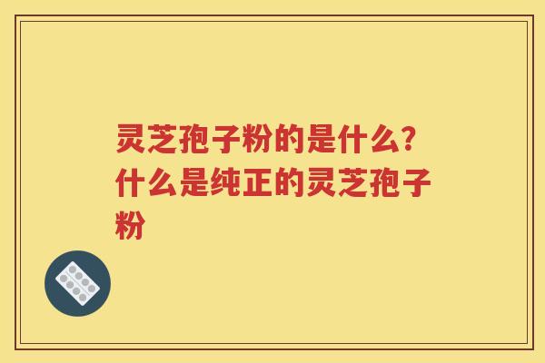灵芝孢子粉的是什么？什么是纯正的灵芝孢子粉