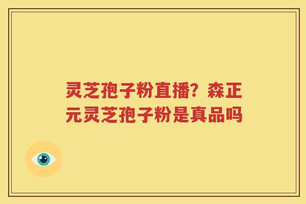 灵芝孢子粉直播？森正元灵芝孢子粉是真品吗