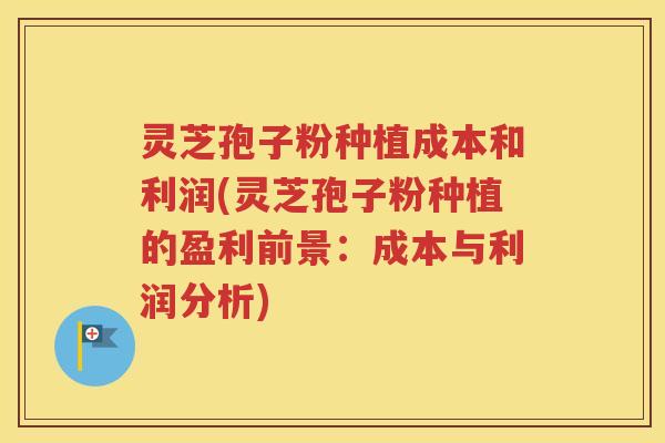 灵芝孢子粉种植成本和利润(灵芝孢子粉种植的盈利前景：成本与利润分析)