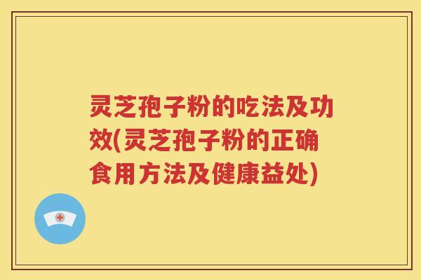 灵芝孢子粉的吃法及功效(灵芝孢子粉的正确食用方法及健康益处)