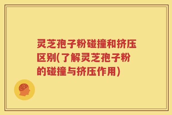 灵芝孢子粉碰撞和挤压区别(了解灵芝孢子粉的碰撞与挤压作用)